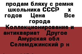 продам бляху с ремня школьника СССР 50-х годов. › Цена ­ 650 - Все города Коллекционирование и антиквариат » Другое   . Амурская обл.,Селемджинский р-н